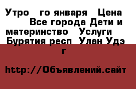  Утро 1-го января › Цена ­ 18 - Все города Дети и материнство » Услуги   . Бурятия респ.,Улан-Удэ г.